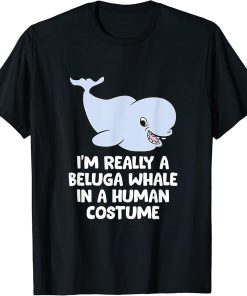 I"m Really A Beluga Whale In A Human Costume Beluga Whales T-Shirt